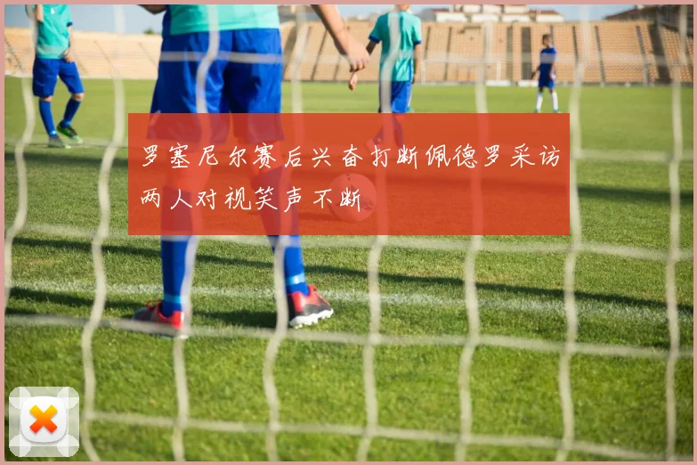 罗塞尼尔赛后兴奋打断佩德罗采访两人对视笑声不断