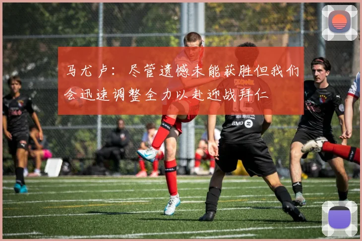 马尤卢：尽管遗憾未能获胜但我们会迅速调整全力以赴迎战拜仁