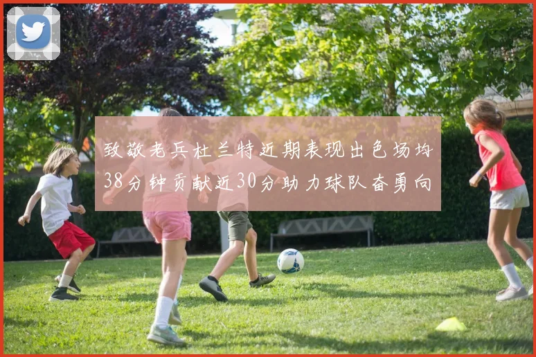 致敬老兵杜兰特近期表现出色场均38分钟贡献近30分助力球队奋勇向前