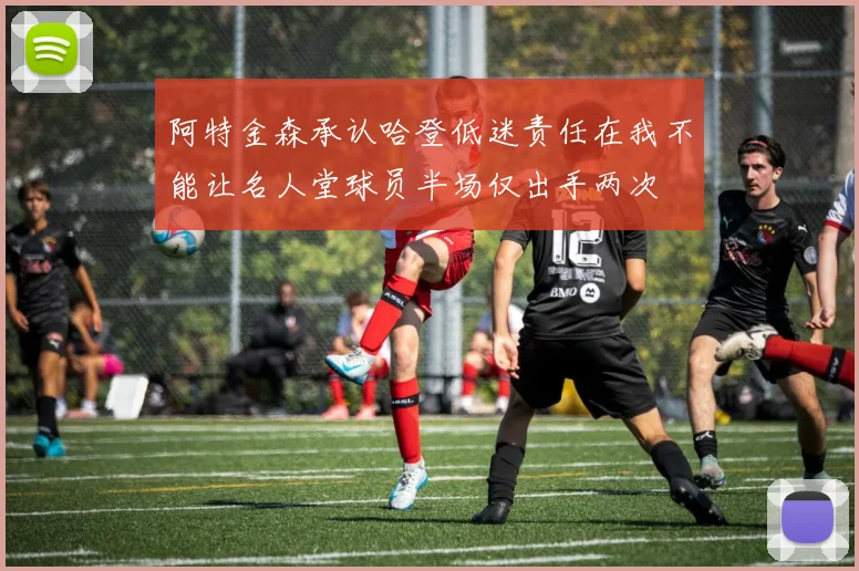 阿特金森承认哈登低迷责任在我不能让名人堂球员半场仅出手两次