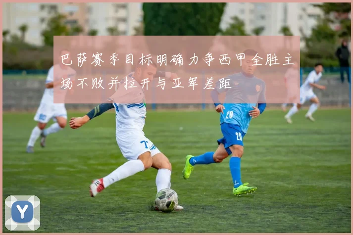 巴萨赛季目标明确力争西甲全胜主场不败并拉开与亚军差距