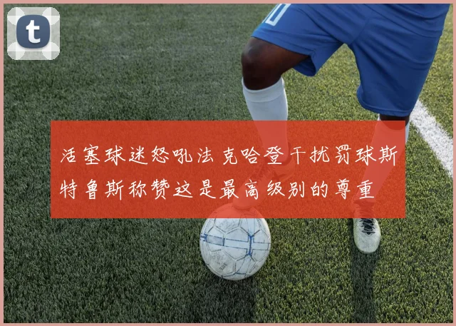 活塞球迷怒吼法克哈登干扰罚球斯特鲁斯称赞这是最高级别的尊重
