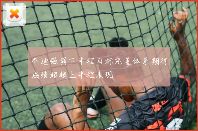 乔迪强调下半程目标完善体系期待成绩超越上半程表现