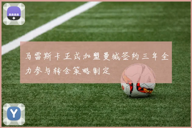 马雷斯卡正式加盟曼城签约三年全力参与转会策略制定